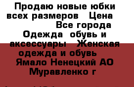 Продаю новые юбки всех размеров › Цена ­ 2800-4300 - Все города Одежда, обувь и аксессуары » Женская одежда и обувь   . Ямало-Ненецкий АО,Муравленко г.